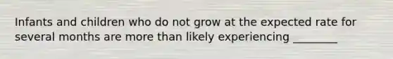 Infants and children who do not grow at the expected rate for several months are more than likely experiencing ________