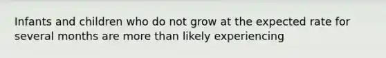 Infants and children who do not grow at the expected rate for several months are more than likely experiencing