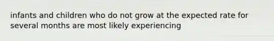 infants and children who do not grow at the expected rate for several months are most likely experiencing