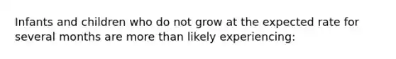 Infants and children who do not grow at the expected rate for several months are <a href='https://www.questionai.com/knowledge/keWHlEPx42-more-than' class='anchor-knowledge'>more than</a> likely experiencing: