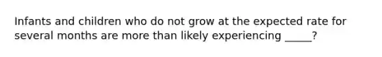 Infants and children who do not grow at the expected rate for several months are more than likely experiencing _____?