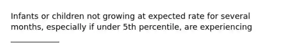 Infants or children not growing at expected rate for several months, especially if under 5th percentile, are experiencing ____________