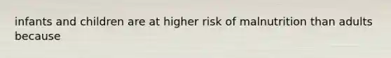 infants and children are at higher risk of malnutrition than adults because