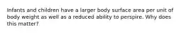 Infants and children have a larger body surface area per unit of body weight as well as a reduced ability to perspire. Why does this matter?