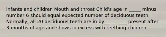 infants and children Mouth and throat Child's age in _____ minus number 6 should equal expected number of deciduous teeth Normally, all 20 deciduous teeth are in by____ _____ present after 3 months of age and shows in excess with teething children