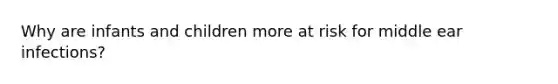 Why are infants and children more at risk for middle ear infections?