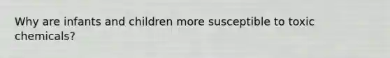 Why are infants and children more susceptible to toxic chemicals?