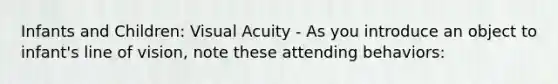 Infants and Children: Visual Acuity - As you introduce an object to infant's line of vision, note these attending behaviors: