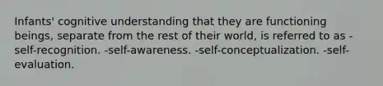 Infants' cognitive understanding that they are functioning beings, separate from the rest of their world, is referred to as -self-recognition. -self-awareness. -self-conceptualization. -self-evaluation.