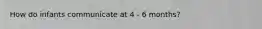 How do infants communicate at 4 - 6 months?