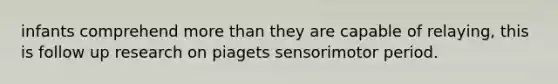 infants comprehend more than they are capable of relaying, this is follow up research on piagets sensorimotor period.