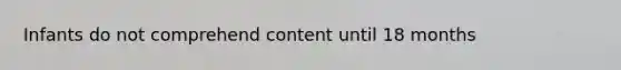 Infants do not comprehend content until 18 months