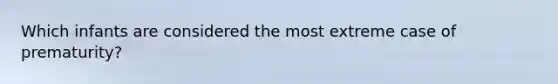 Which infants are considered the most extreme case of prematurity?