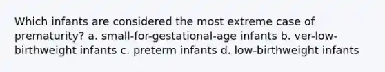 Which infants are considered the most extreme case of prematurity? a. small-for-gestational-age infants b. ver-low-birthweight infants c. preterm infants d. low-birthweight infants