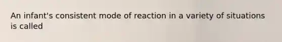 An infant's consistent mode of reaction in a variety of situations is called