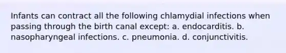 Infants can contract all the following chlamydial infections when passing through the birth canal except: a. endocarditis. b. nasopharyngeal infections. c. pneumonia. d. conjunctivitis.