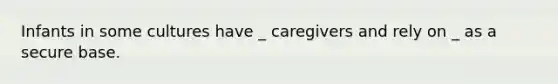 Infants in some cultures have _ caregivers and rely on _ as a secure base.