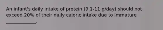 An infant's daily intake of protein (9.1-11 g/day) should not exceed 20% of their daily caloric intake due to immature _____________.