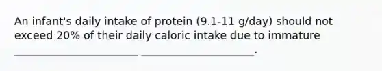 An infant's daily intake of protein (9.1-11 g/day) should not exceed 20% of their daily caloric intake due to immature _______________________ _____________________.