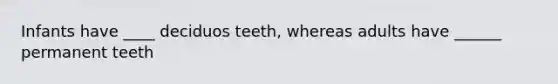 Infants have ____ deciduos teeth, whereas adults have ______ permanent teeth