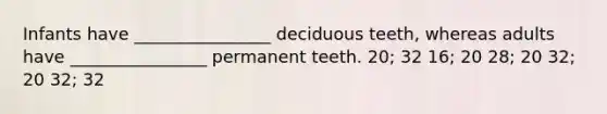 Infants have ________________ deciduous teeth, whereas adults have ________________ permanent teeth. 20; 32 16; 20 28; 20 32; 20 32; 32