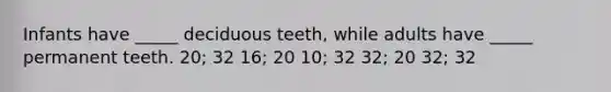 Infants have _____ deciduous teeth, while adults have _____ permanent teeth. 20; 32 16; 20 10; 32 32; 20 32; 32