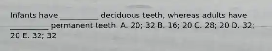 Infants have __________ deciduous teeth, whereas adults have __________ permanent teeth. A. 20; 32 B. 16; 20 C. 28; 20 D. 32; 20 E. 32; 32