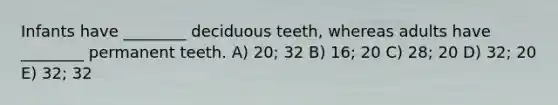 Infants have ________ deciduous teeth, whereas adults have ________ permanent teeth. A) 20; 32 B) 16; 20 C) 28; 20 D) 32; 20 E) 32; 32