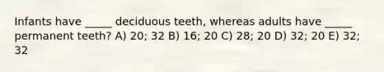 Infants have _____ deciduous teeth, whereas adults have _____ permanent teeth? A) 20; 32 B) 16; 20 C) 28; 20 D) 32; 20 E) 32; 32