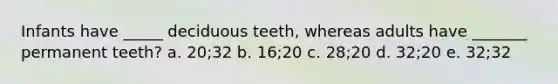 Infants have _____ deciduous teeth, whereas adults have _______ permanent teeth? a. 20;32 b. 16;20 c. 28;20 d. 32;20 e. 32;32