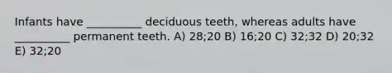 Infants have __________ deciduous teeth, whereas adults have __________ permanent teeth. A) 28;20 B) 16;20 C) 32;32 D) 20;32 E) 32;20