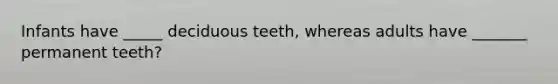 Infants have _____ deciduous teeth, whereas adults have _______ permanent teeth?