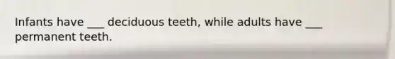 Infants have ___ deciduous teeth, while adults have ___ permanent teeth.