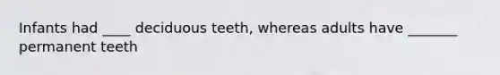 Infants had ____ deciduous teeth, whereas adults have _______ permanent teeth