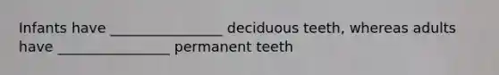 Infants have ________________ deciduous teeth, whereas adults have ________________ permanent teeth