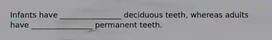 Infants have ________________ deciduous teeth, whereas adults have ________________ permanent teeth.