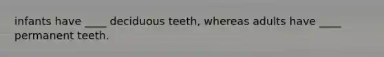 infants have ____ deciduous teeth, whereas adults have ____ permanent teeth.