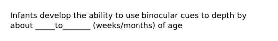 Infants develop the ability to use binocular cues to depth by about _____to_______ (weeks/months) of age