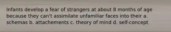 Infants develop a fear of strangers at about 8 months of age because they can't assimilate unfamiliar faces into their a. schemas b. attachements c. theory of mind d. self-concept