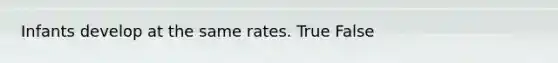 Infants develop at the same rates. True False
