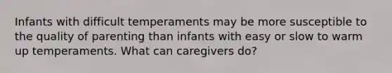 Infants with difficult temperaments may be more susceptible to the quality of parenting than infants with easy or slow to warm up temperaments. What can caregivers do?