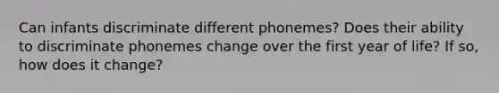 Can infants discriminate different phonemes? Does their ability to discriminate phonemes change over the first year of life? If so, how does it change?