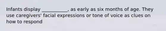 Infants display ___________, as early as six months of age. They use caregivers' facial expressions or tone of voice as clues on how to respond