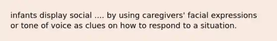 infants display social .... by using caregivers' facial expressions or tone of voice as clues on how to respond to a situation.