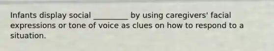 Infants display social _________ by using caregivers' facial expressions or tone of voice as clues on how to respond to a situation.