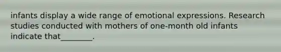 infants display a wide range of emotional expressions. Research studies conducted with mothers of one-month old infants indicate that________.