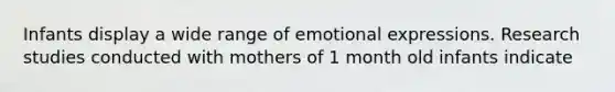 Infants display a wide range of emotional expressions. Research studies conducted with mothers of 1 month old infants indicate