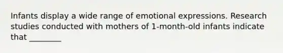 Infants display a wide range of emotional expressions. Research studies conducted with mothers of 1-month-old infants indicate that ________