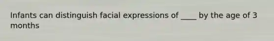 Infants can distinguish facial expressions of ____ by the age of 3 months
