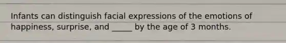 Infants can distinguish facial expressions of the emotions of happiness, surprise, and _____ by the age of 3 months.
